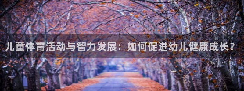 MK体育官网下载招商电话地址是多少：儿童体育活动与智