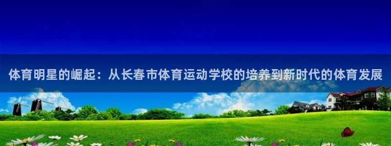 MK体育官方集团官网：体育明星的崛起：从长春市体育运