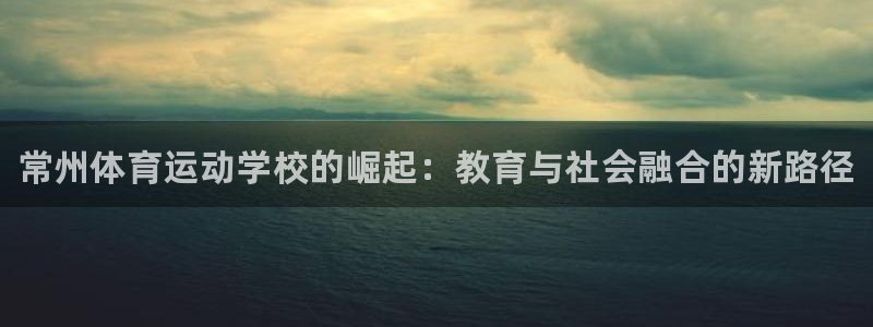 MK体育官网下载软件：常州体育运动学校的崛起：教育与