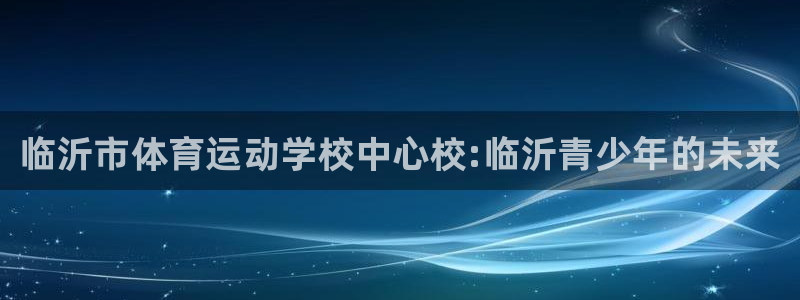 MK体育官网下载招商电话是多少啊：临沂市体育运动学校中心校:
