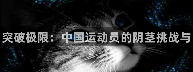 MK体育官网下载招商电话：突破极限：中国运动员的阴茎