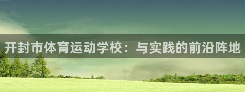 MK体育官网下载软件：开封市体育运动学校：与实践的前沿阵地