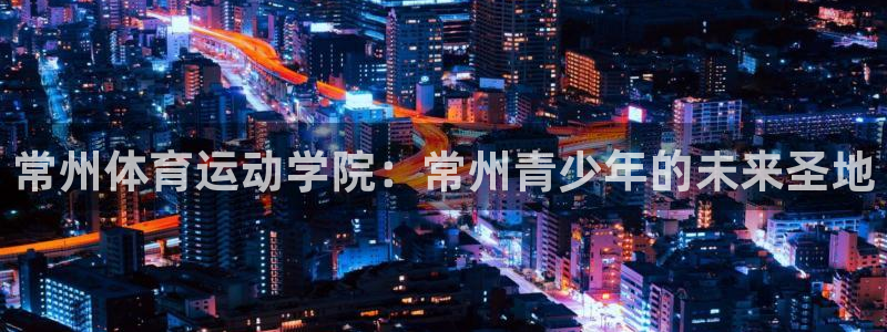 MK体育官方集团官网：常州体育运动学院：常州青少年的未来圣地